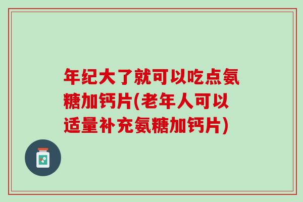 年纪大了就可以吃点氨糖加钙片(老年人可以适量补充氨糖加钙片)