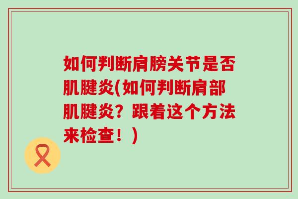如何判断肩膀关节是否肌腱炎(如何判断肩部肌腱炎？跟着这个方法来检查！)
