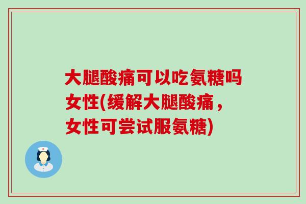 大腿酸痛可以吃氨糖吗女性(缓解大腿酸痛，女性可尝试服氨糖)