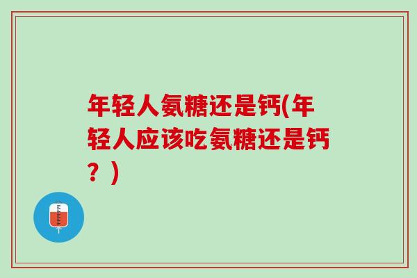 年轻人氨糖还是钙(年轻人应该吃氨糖还是钙？)
