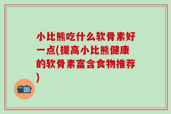 小比熊吃什么软骨素好一点(提高小比熊健康的软骨素富含食物推荐)