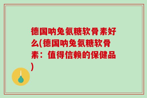 德国呐兔氨糖软骨素好么(德国呐兔氨糖软骨素：值得信赖的保健品)