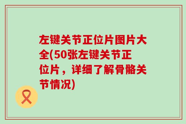 左键关节正位片图片大全(50张左键关节正位片，详细了解骨骼关节情况)