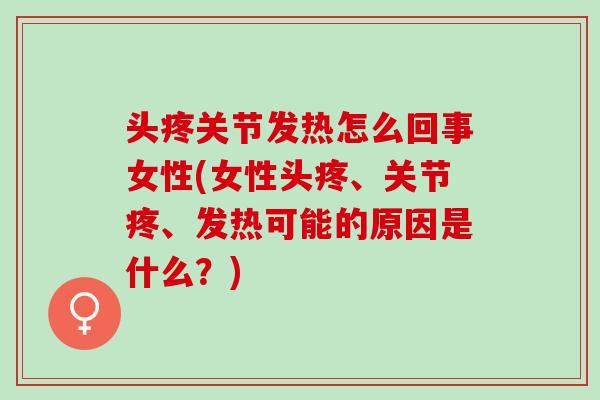 头疼关节发热怎么回事女性(女性头疼、关节疼、发热可能的原因是什么？)