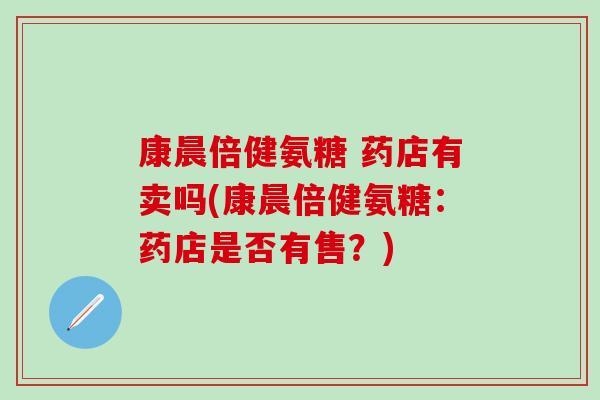 康晨倍健氨糖 药店有卖吗(康晨倍健氨糖：药店是否有售？)