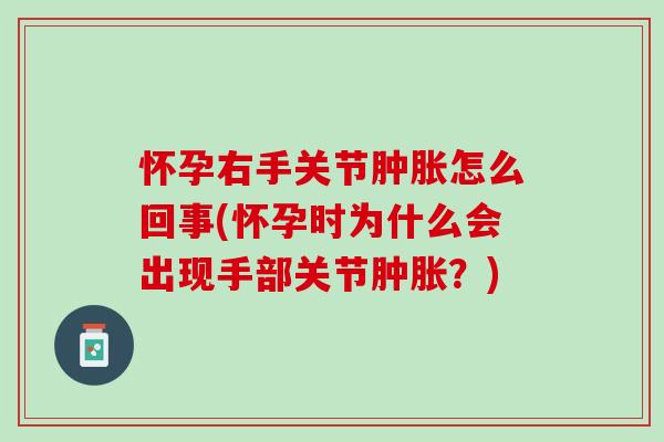 怀孕右手关节肿胀怎么回事(怀孕时为什么会出现手部关节肿胀？)