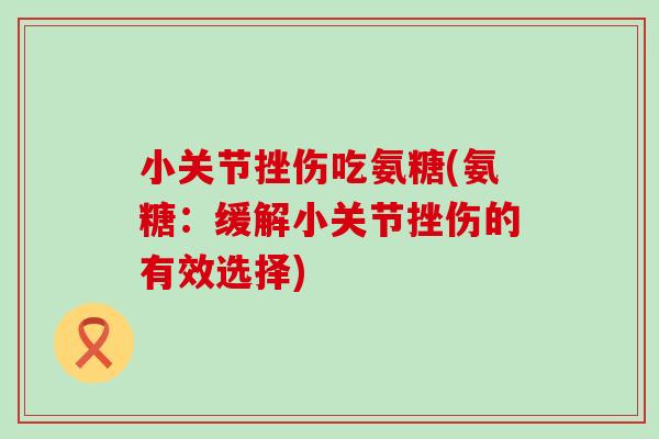 小关节挫伤吃氨糖(氨糖：缓解小关节挫伤的有效选择)