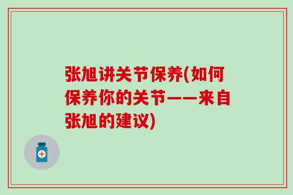张旭讲关节保养(如何保养你的关节——来自张旭的建议) 张旭讲关节保养(如何保养你的关节——来自张旭的建议)