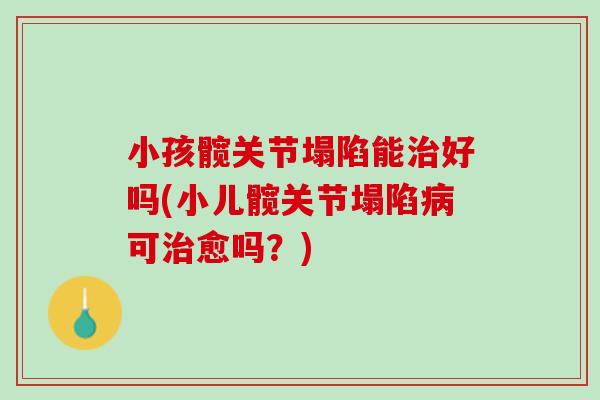 小孩髋关节塌陷能治好吗(小儿髋关节塌陷病可治愈吗？)