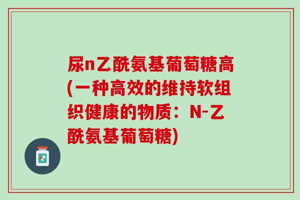 尿n乙酰氨基葡萄糖高(一种高效的维持软组织健康的物质：N-乙酰氨基葡萄糖)