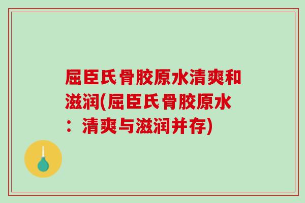 屈臣氏骨胶原水清爽和滋润(屈臣氏骨胶原水：清爽与滋润并存)