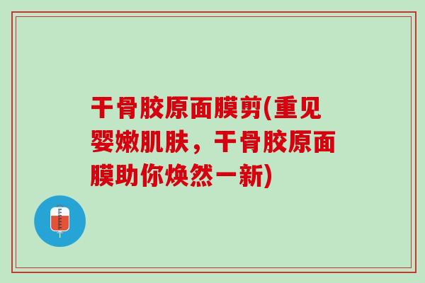 干骨胶原面膜剪(重见婴嫩肌肤，干骨胶原面膜助你焕然一新)
