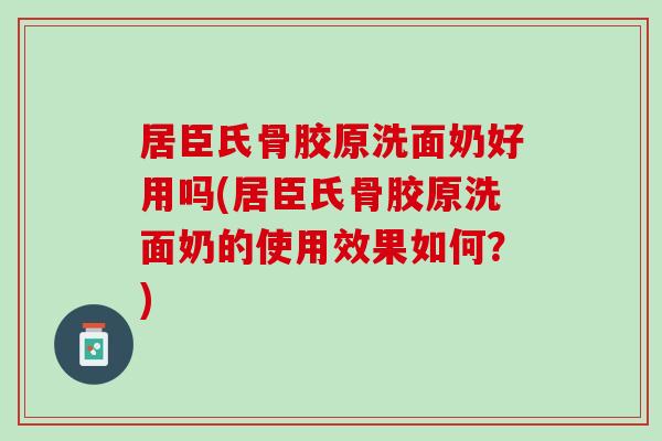 居臣氏骨胶原洗面奶好用吗(居臣氏骨胶原洗面奶的使用效果如何？)