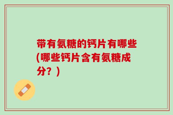 带有氨糖的钙片有哪些(哪些钙片含有氨糖成分？)