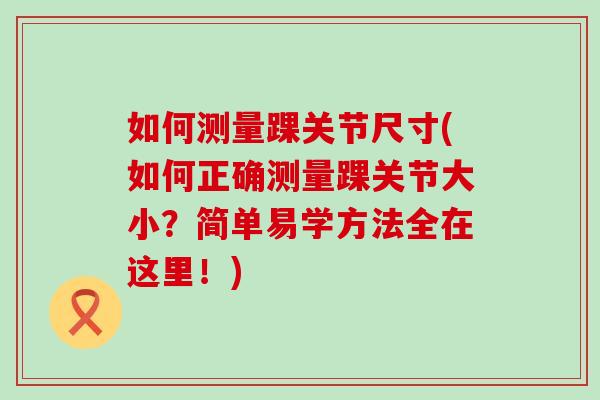 如何测量踝关节尺寸(如何正确测量踝关节大小？简单易学方法全在这里！)
