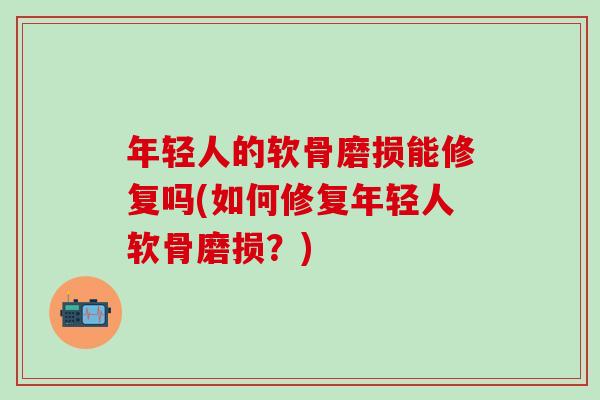 年轻人的软骨磨损能修复吗(如何修复年轻人软骨磨损？)