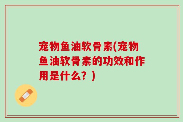 宠物鱼油软骨素(宠物鱼油软骨素的功效和作用是什么？)