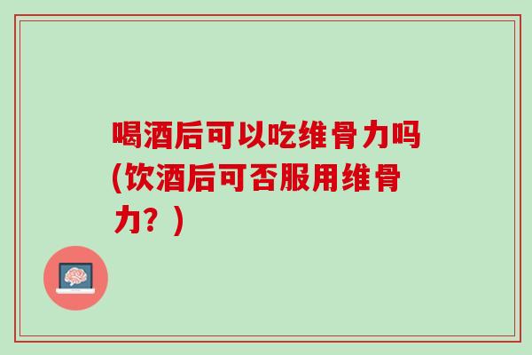 喝酒后可以吃维骨力吗(饮酒后可否服用维骨力？)