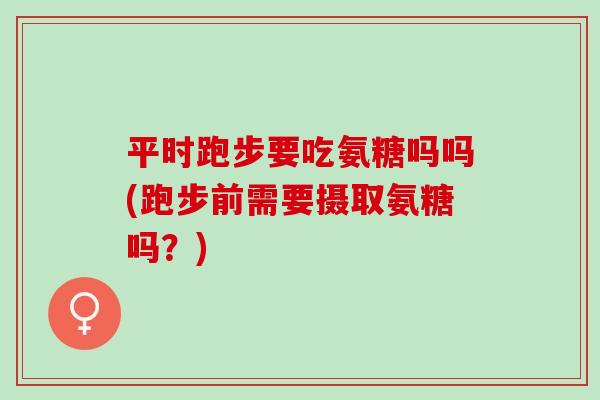 平时跑步要吃氨糖吗吗(跑步前需要摄取氨糖吗？)