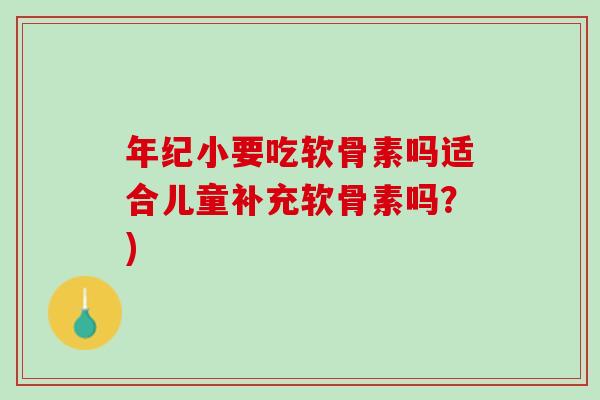 年纪小要吃软骨素吗适合儿童补充软骨素吗？)