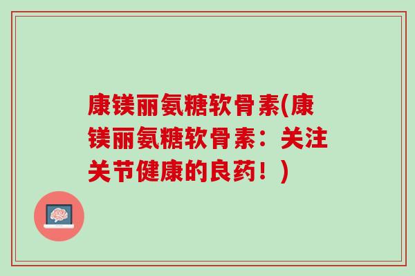 康镁丽氨糖软骨素(康镁丽氨糖软骨素：关注关节健康的良药！)