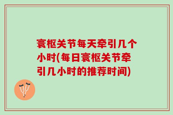 寰枢关节每天牵引几个小时(每日寰枢关节牵引几小时的推荐时间)