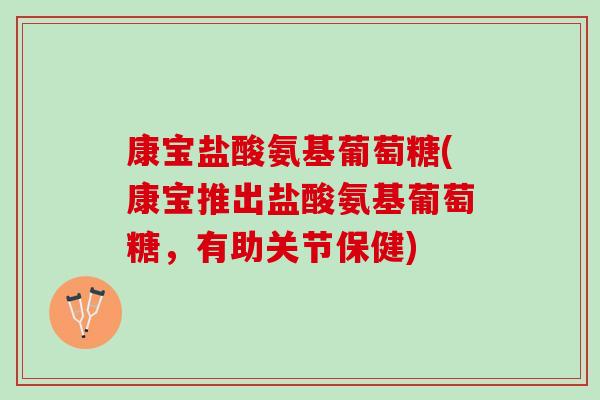 康宝盐酸氨基葡萄糖(康宝推出盐酸氨基葡萄糖，有助关节保健)