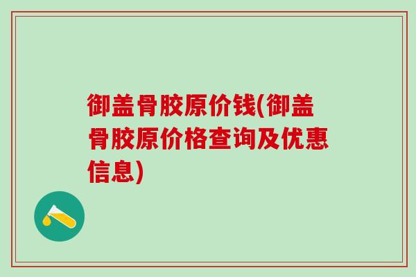 御盖骨胶原价钱(御盖骨胶原价格查询及优惠信息)