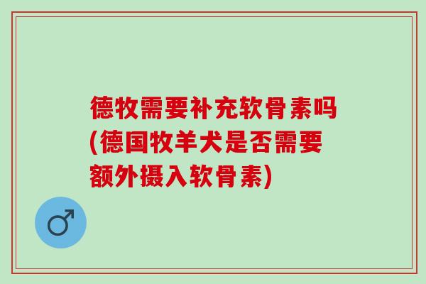 德牧需要补充软骨素吗(德国牧羊犬是否需要额外摄入软骨素)