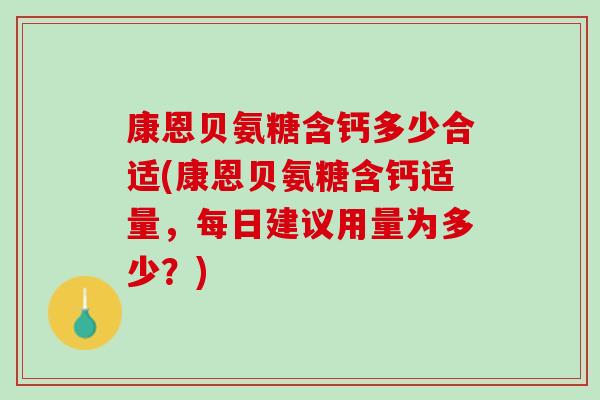 康恩贝氨糖含钙多少合适(康恩贝氨糖含钙适量，每日建议用量为多少？)