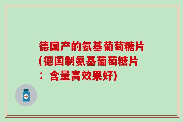 德国产的氨基葡萄糖片(德国制氨基葡萄糖片：含量高效果好)