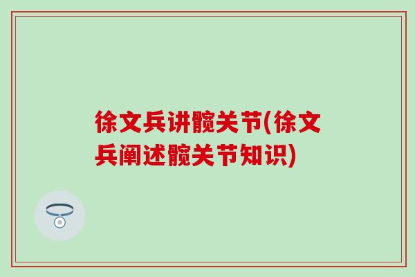 徐文兵讲髋关节(徐文兵阐述髋关节知识)