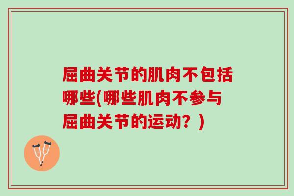 屈曲关节的肌肉不包括哪些(哪些肌肉不参与屈曲关节的运动？)
