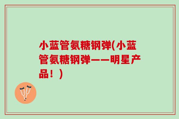 小蓝管氨糖钢弹(小蓝管氨糖钢弹——明星产品！)