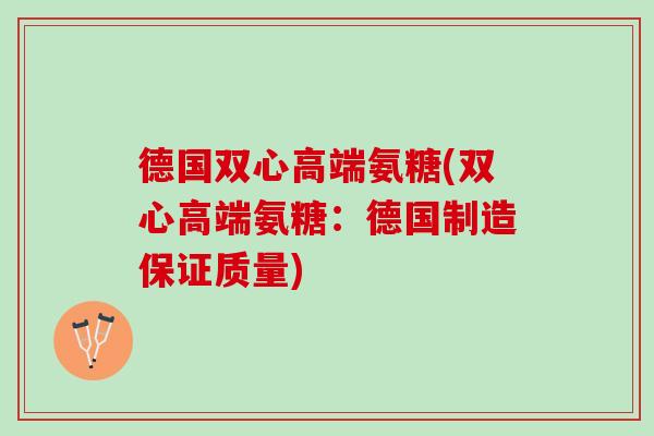 德国双心高端氨糖(双心高端氨糖：德国制造保证质量)