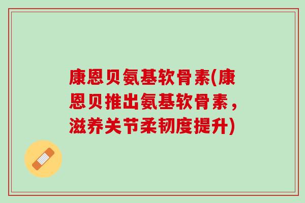 康恩贝氨基软骨素(康恩贝推出氨基软骨素，滋养关节柔韧度提升)
