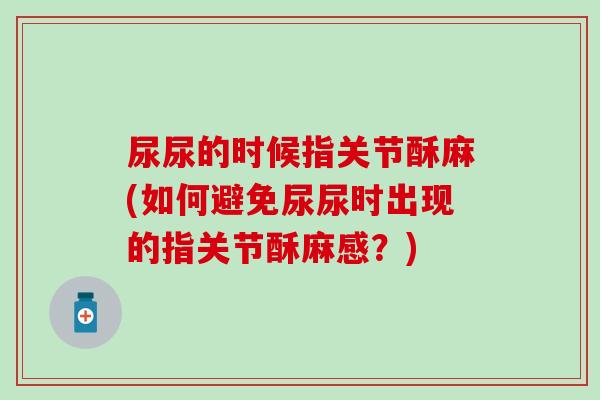 尿尿的时候指关节酥麻(如何避免尿尿时出现的指关节酥麻感？)