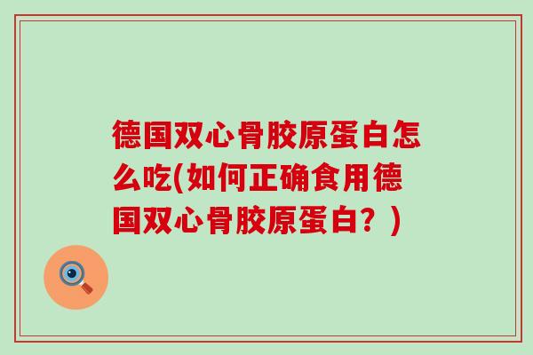 德国双心骨胶原蛋白怎么吃(如何正确食用德国双心骨胶原蛋白？)