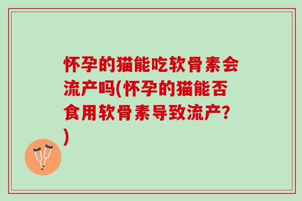 怀孕的猫能吃软骨素会流产吗(怀孕的猫能否食用软骨素导致流产？)
