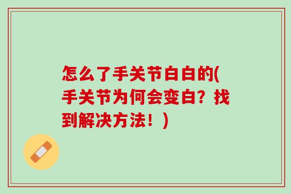 怎么了手关节白白的(手关节为何会变白？找到解决方法！)