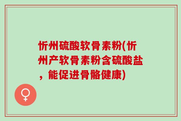 忻州硫酸软骨素粉(忻州产软骨素粉含硫酸盐，能促进骨骼健康)