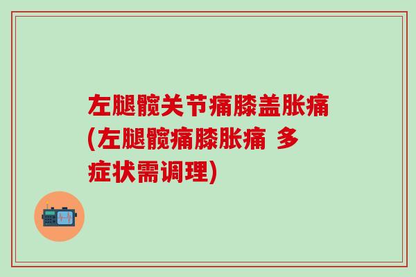 左腿髋关节痛膝盖胀痛(左腿髋痛膝胀痛 多症状需调理)