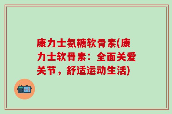 康力士氨糖软骨素(康力士软骨素：全面关爱关节，舒适运动生活)