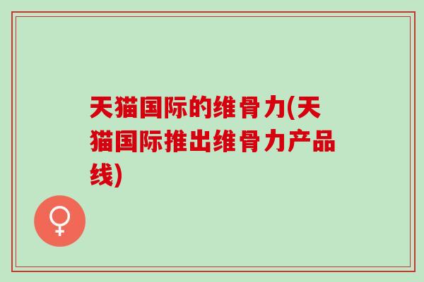 天猫国际的维骨力(天猫国际推出维骨力产品线)