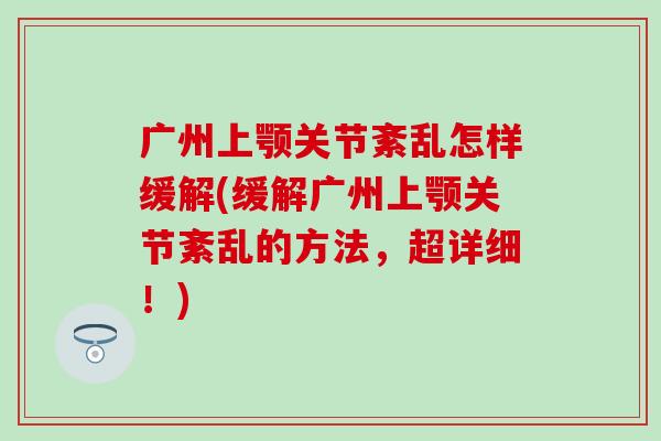 广州上颚关节紊乱怎样缓解(缓解广州上颚关节紊乱的方法，超详细！)