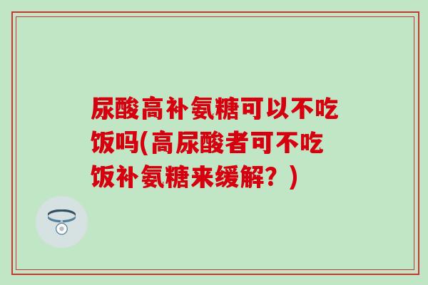 尿酸高补氨糖可以不吃饭吗(高尿酸者可不吃饭补氨糖来缓解？)