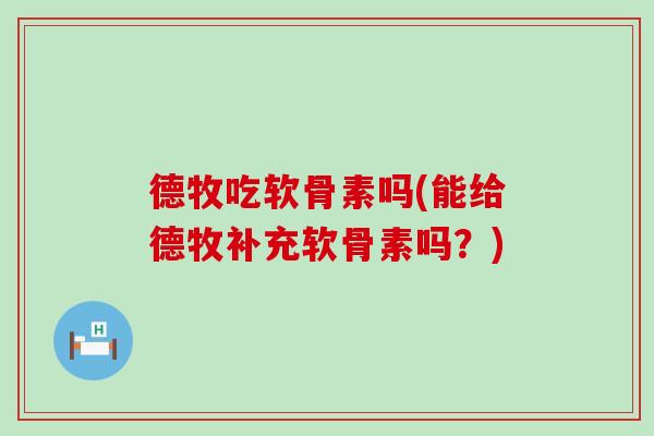 德牧吃软骨素吗(能给德牧补充软骨素吗？)