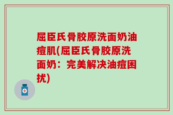 屈臣氏骨胶原洗面奶油痘肌(屈臣氏骨胶原洗面奶：完美解决油痘困扰)