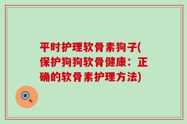 平时护理软骨素狗子(保护狗狗软骨健康：正确的软骨素护理方法)