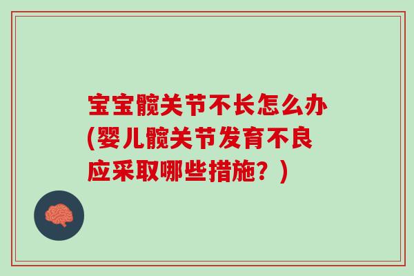 宝宝髋关节不长怎么办(婴儿髋关节发育不良应采取哪些措施？)